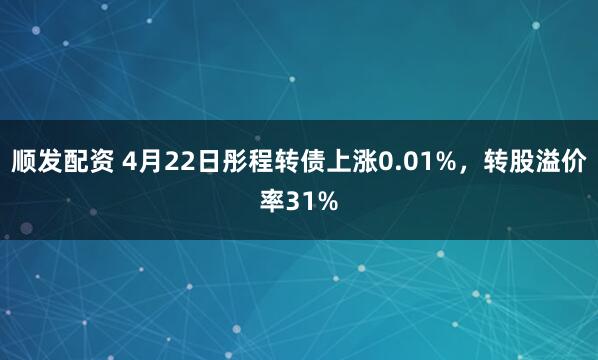 顺发配资 4月22日彤程转债上涨0.01%，转股溢价率31%