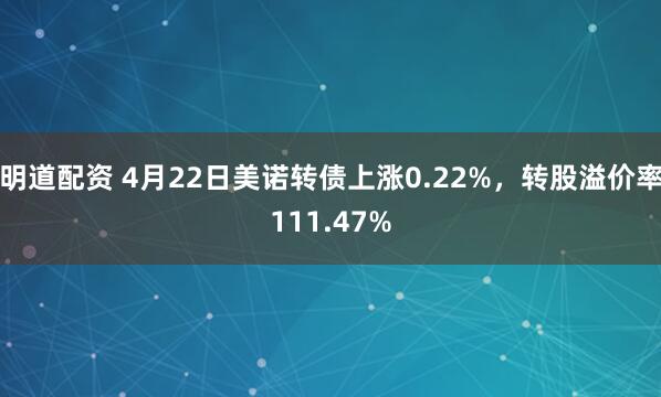 明道配资 4月22日美诺转债上涨0.22%，转股溢价率111.47%