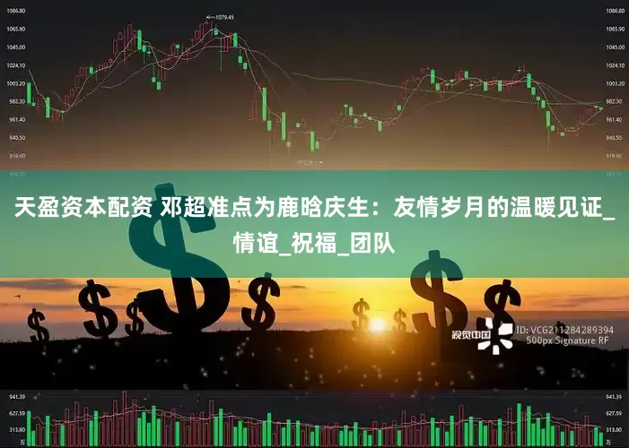 天盈资本配资 邓超准点为鹿晗庆生：友情岁月的温暖见证_情谊_祝福_团队
