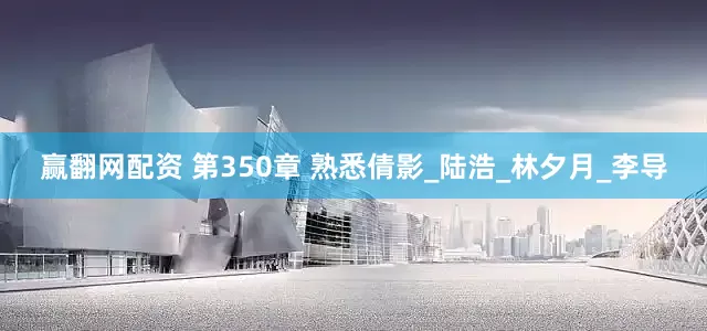赢翻网配资 第350章 熟悉倩影_陆浩_林夕月_李导