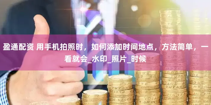 盈通配资 用手机拍照时，如何添加时间地点，方法简单，一看就会_水印_照片_时候