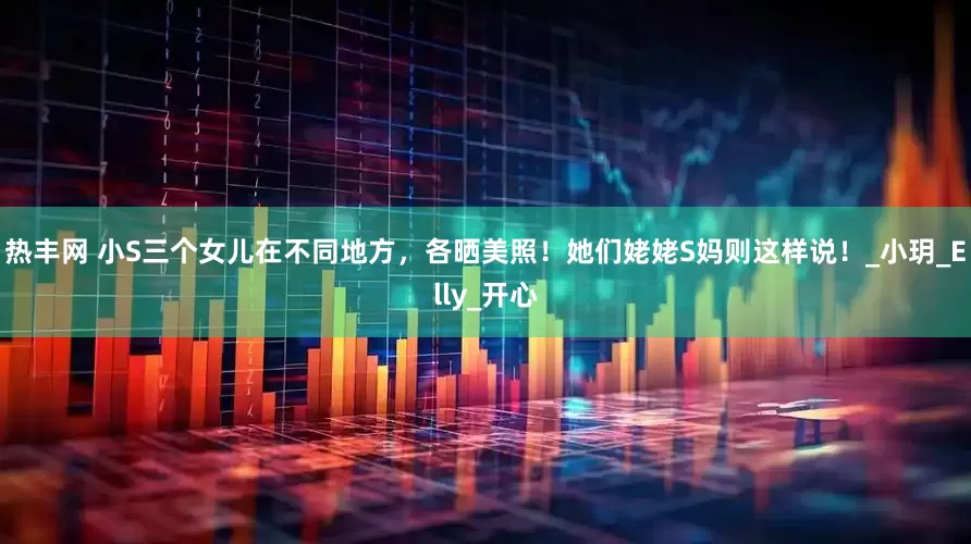 热丰网 小S三个女儿在不同地方，各晒美照！她们姥姥S妈则这样说！_小玥_Elly_开心