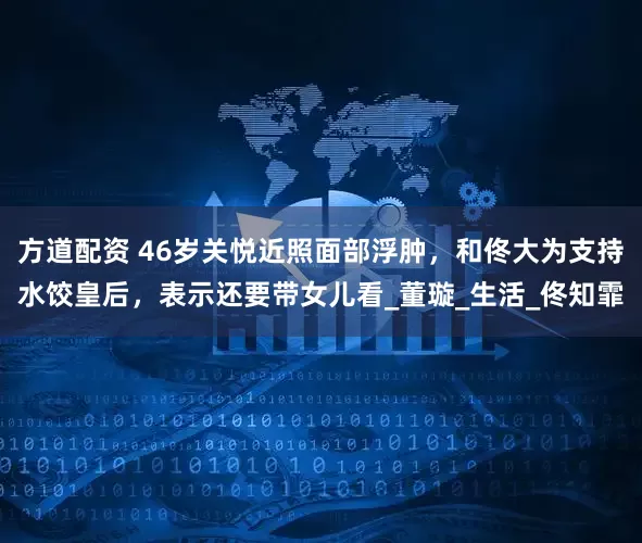 方道配资 46岁关悦近照面部浮肿，和佟大为支持水饺皇后，表示还要带女儿看_董璇_生活_佟知霏