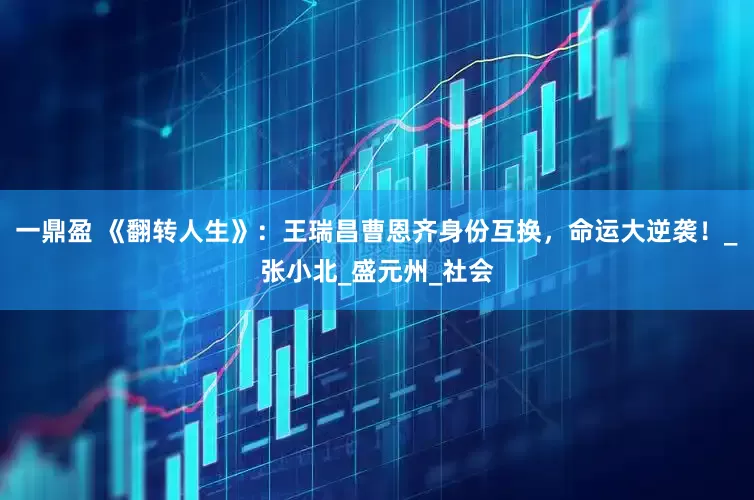 一鼎盈 《翻转人生》：王瑞昌曹恩齐身份互换，命运大逆袭！_张小北_盛元州_社会