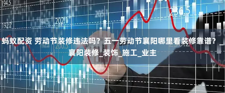 蚂蚁配资 劳动节装修违法吗？五一劳动节襄阳哪里看装修靠谱？_襄阳装修_装饰_施工_业主