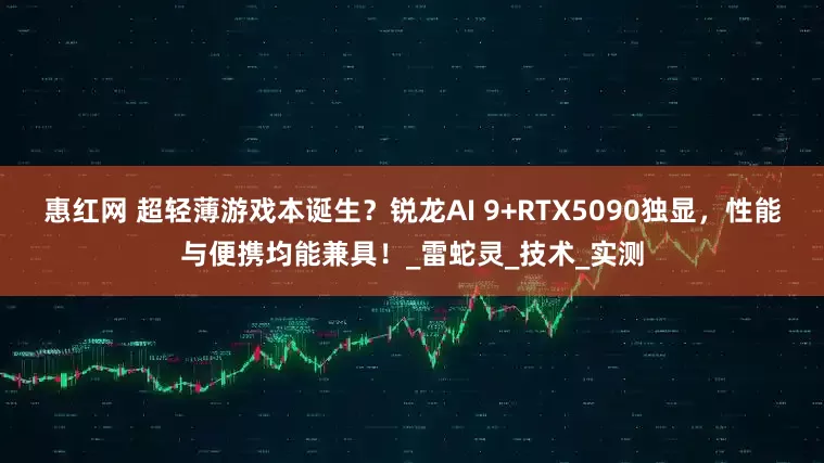 惠红网 超轻薄游戏本诞生？锐龙AI 9+RTX5090独显，性能与便携均能兼具！_雷蛇灵_技术_实测