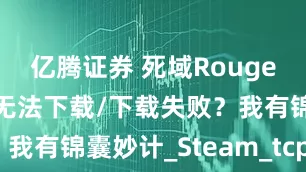 亿腾证券 死域Rouge下载不了/无法下载/下载失败？我有锦囊妙计_Steam_tcp_文件