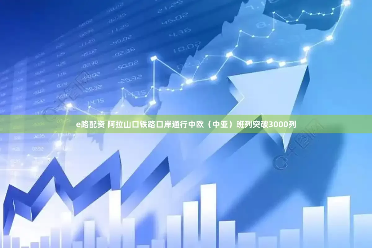 e路配资 阿拉山口铁路口岸通行中欧（中亚）班列突破3000列