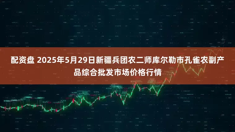 配资盘 2025年5月29日新疆兵团农二师库尔勒市孔雀农副产品综合批发市场价格行情