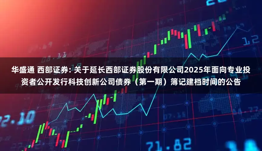 华盛通 西部证券: 关于延长西部证券股份有限公司2025年面向专业投资者公开发行科技创新公司债券（第一期）簿记建档时间的公告