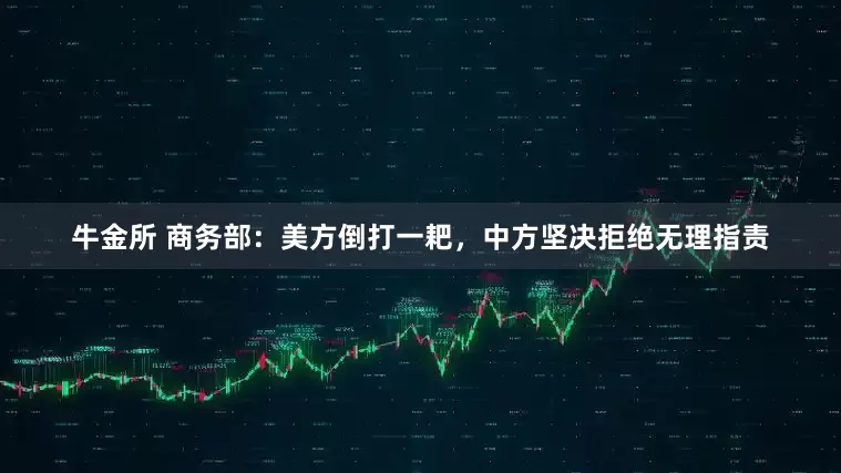 牛金所 商务部：美方倒打一耙，中方坚决拒绝无理指责