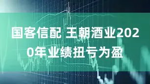 国客信配 王朝酒业2020年业绩扭亏为盈