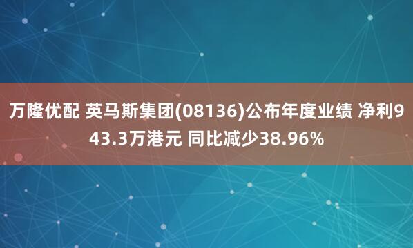 万隆优配 英马斯集团(08136)公布年度业绩 净利943.3万港元 同比减少38.96%