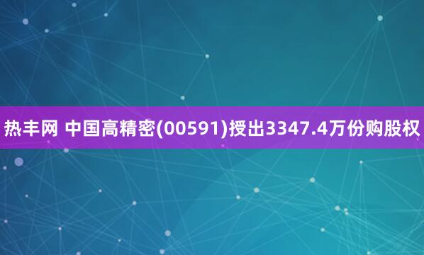 热丰网 中国高精密(00591)授出3347.4万份购股权