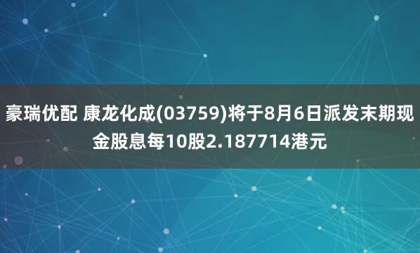 豪瑞优配 康龙化成(03759)将于8月6日派发末期现金股息每10股2.187714港元