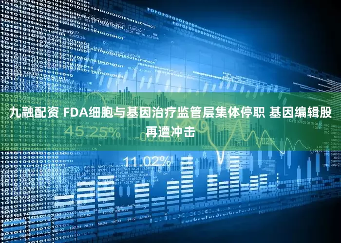 九融配资 FDA细胞与基因治疗监管层集体停职 基因编辑股再遭冲击
