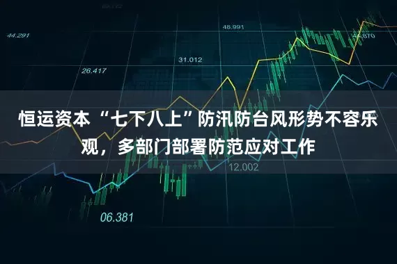 恒运资本 “七下八上”防汛防台风形势不容乐观，多部门部署防范应对工作