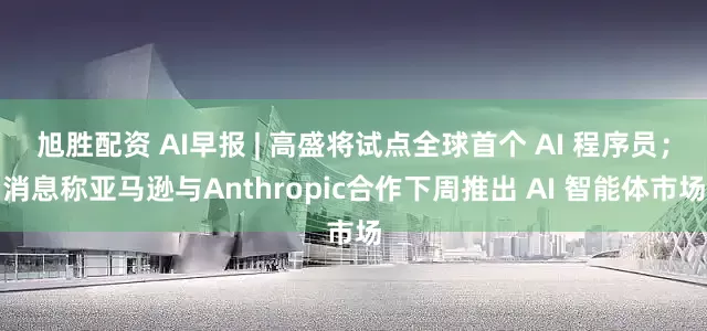 旭胜配资 AI早报 | 高盛将试点全球首个 AI 程序员；消息称亚马逊与Anthropic合作下周推出 AI 智能体市场