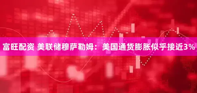 富旺配资 美联储穆萨勒姆：美国通货膨胀似乎接近3%