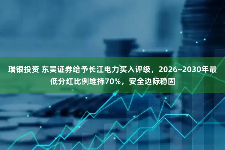 瑞银投资 东吴证券给予长江电力买入评级，2026~2030年最低分红比例维持70%，安全边际稳固