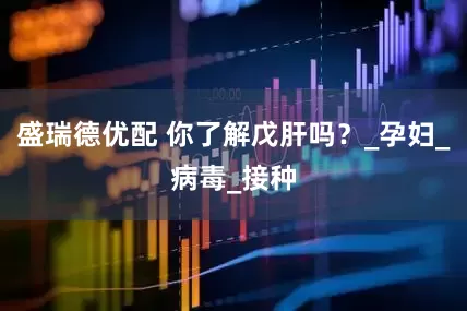 盛瑞德优配 你了解戊肝吗？_孕妇_病毒_接种