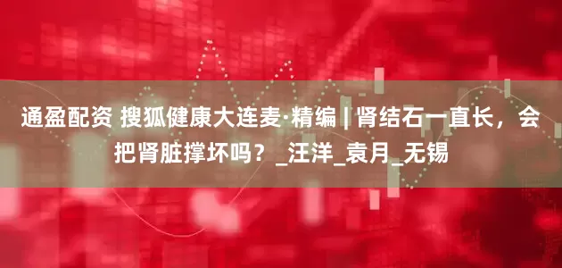 通盈配资 搜狐健康大连麦·精编 | 肾结石一直长，会把肾脏撑坏吗？_汪洋_袁月_无锡