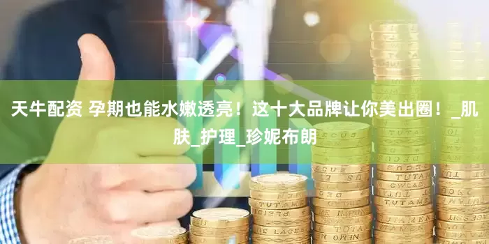 天牛配资 孕期也能水嫩透亮！这十大品牌让你美出圈！_肌肤_护理_珍妮布朗