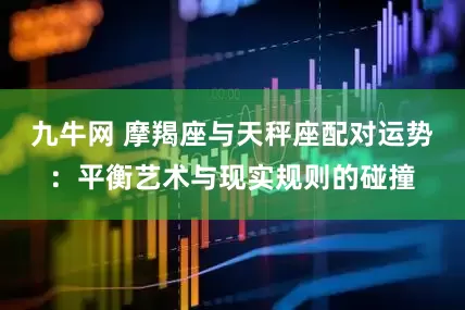 九牛网 摩羯座与天秤座配对运势：平衡艺术与现实规则的碰撞