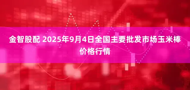 金智股配 2025年9月4日全国主要批发市场玉米棒价格行情