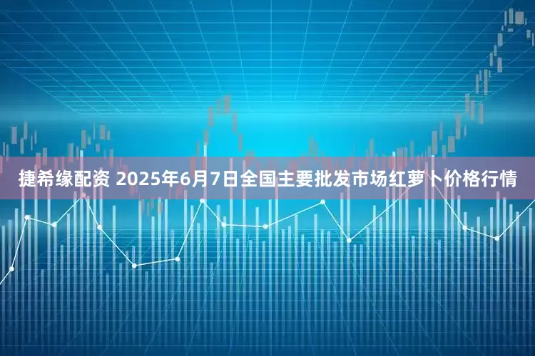捷希缘配资 2025年6月7日全国主要批发市场红萝卜价格行情