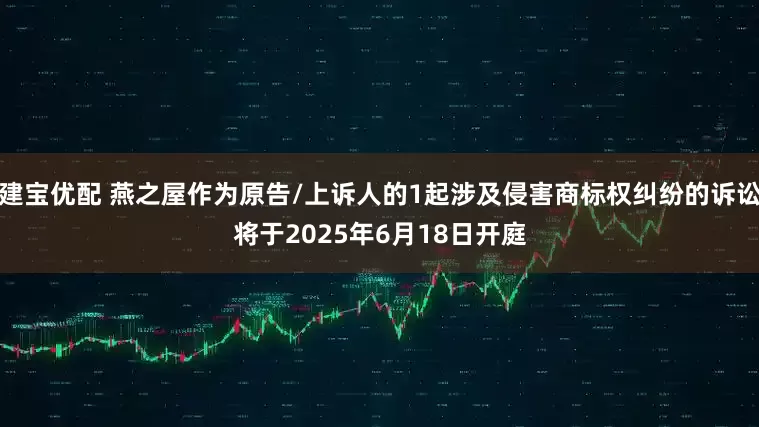 建宝优配 燕之屋作为原告/上诉人的1起涉及侵害商标权纠纷的诉讼将于2025年6月18日开庭