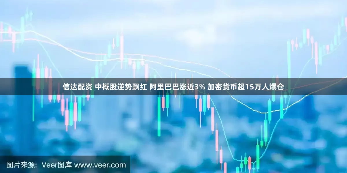 信达配资 中概股逆势飘红 阿里巴巴涨近3% 加密货币超15万人爆仓