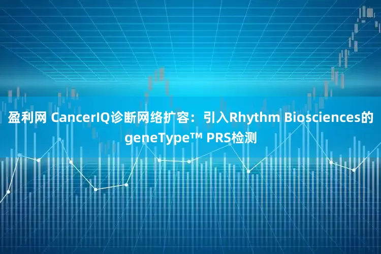 盈利网 CancerIQ诊断网络扩容：引入Rhythm Biosciences的geneType™ PRS检测