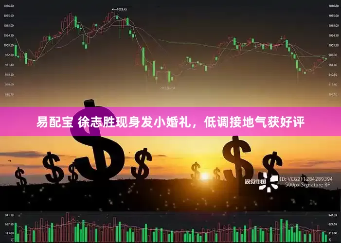 易配宝 徐志胜现身发小婚礼，低调接地气获好评