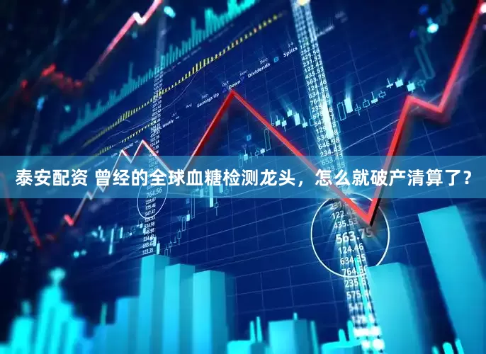 泰安配资 曾经的全球血糖检测龙头，怎么就破产清算了？